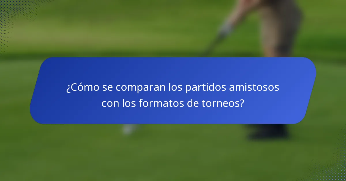 ¿Cómo se comparan los partidos amistosos con los formatos de torneos?
