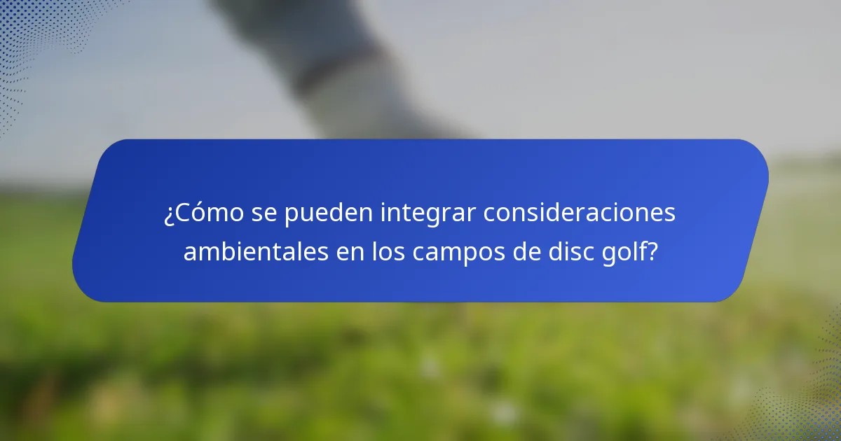 ¿Cómo se pueden integrar consideraciones ambientales en los campos de disc golf?