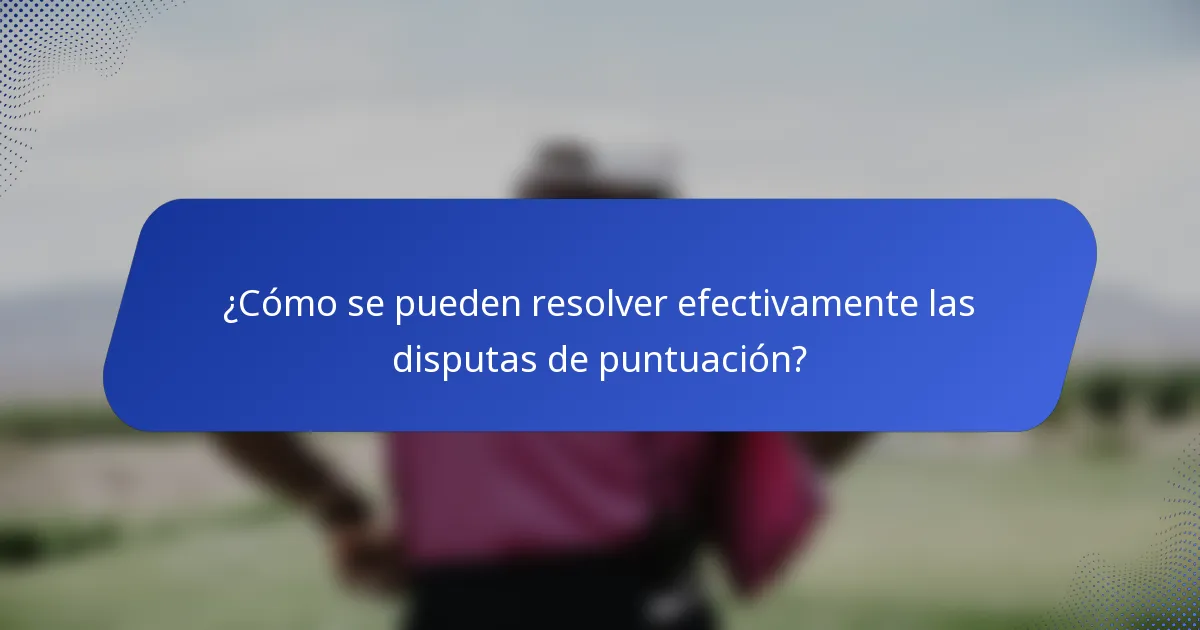 ¿Cómo se pueden resolver efectivamente las disputas de puntuación?