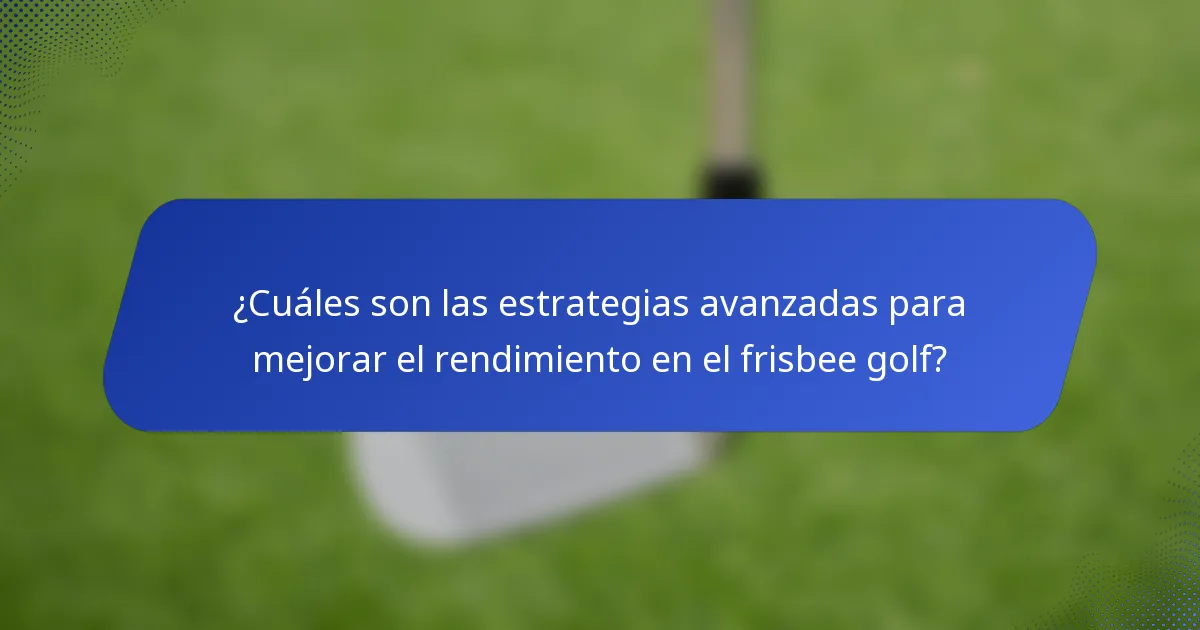 ¿Cuáles son las estrategias avanzadas para mejorar el rendimiento en el frisbee golf?