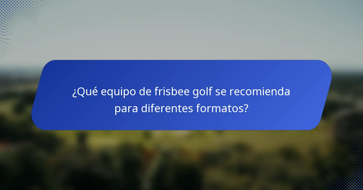 ¿Qué equipo de frisbee golf se recomienda para diferentes formatos?