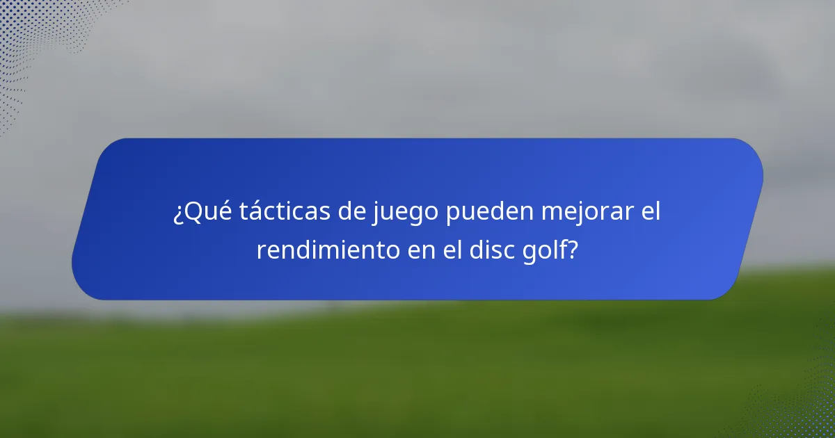 ¿Qué tácticas de juego pueden mejorar el rendimiento en el disc golf?